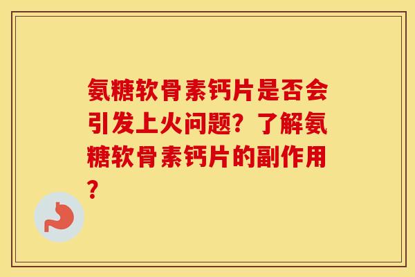 氨糖软骨素钙片是否会引发上火问题？了解氨糖软骨素钙片的副作用？