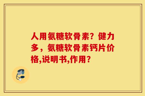 人用氨糖软骨素？健力多，氨糖软骨素钙片价格,说明书,作用？