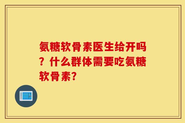 氨糖软骨素医生给开吗？什么群体需要吃氨糖软骨素？