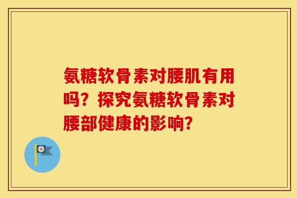 氨糖软骨素对腰肌有用吗？探究氨糖软骨素对腰部健康的影响？