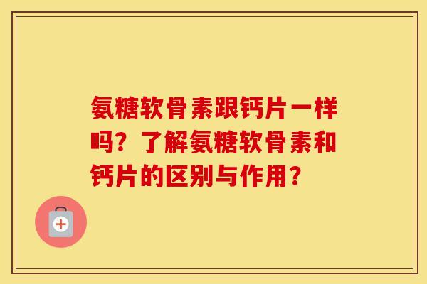 氨糖软骨素跟钙片一样吗？了解氨糖软骨素和钙片的区别与作用？