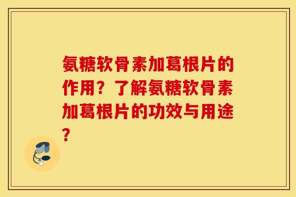 氨糖软骨素加葛根片的作用？了解氨糖软骨素加葛根片的功效与用途？