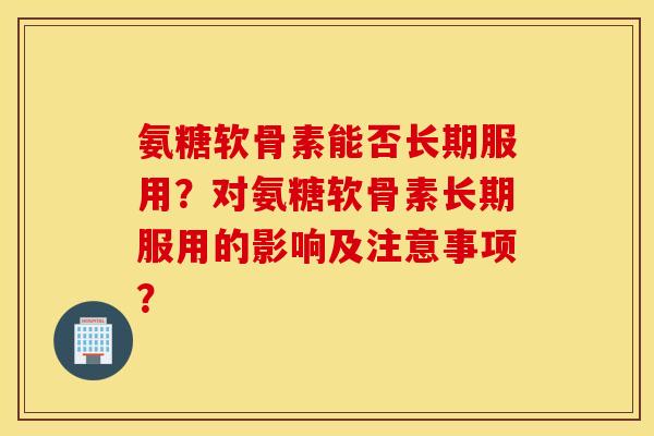 氨糖软骨素能否长期服用？对氨糖软骨素长期服用的影响及注意事项？