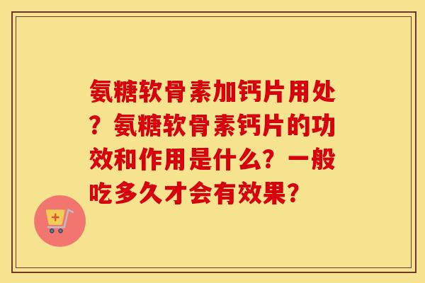 氨糖软骨素加钙片用处？氨糖软骨素钙片的功效和作用是什么？一般吃多久才会有效果？