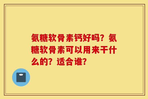氨糖软骨素钙好吗？氨糖软骨素可以用来干什么的？适合谁？