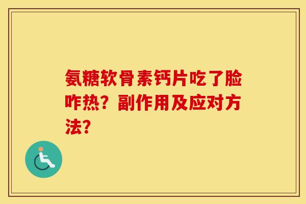 氨糖软骨素钙片吃了脸咋热？副作用及应对方法？