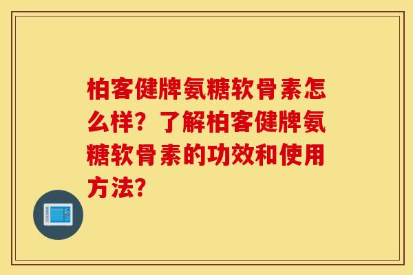 柏客健牌氨糖软骨素怎么样？了解柏客健牌氨糖软骨素的功效和使用方法？
