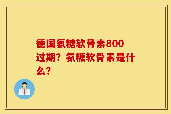 德国氨糖软骨素800过期？氨糖软骨素是什么？