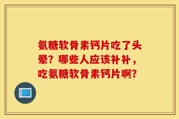 氨糖软骨素钙片吃了头晕？哪些人应该补补，吃氨糖软骨素钙片啊？