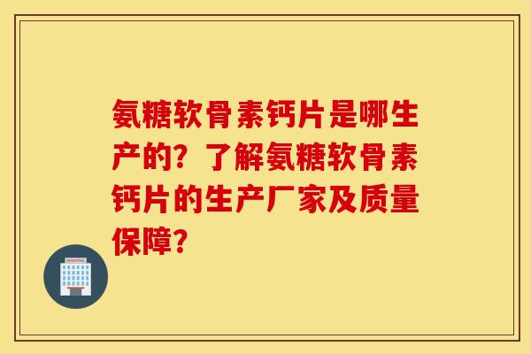 氨糖软骨素钙片是哪生产的？了解氨糖软骨素钙片的生产厂家及质量保障？