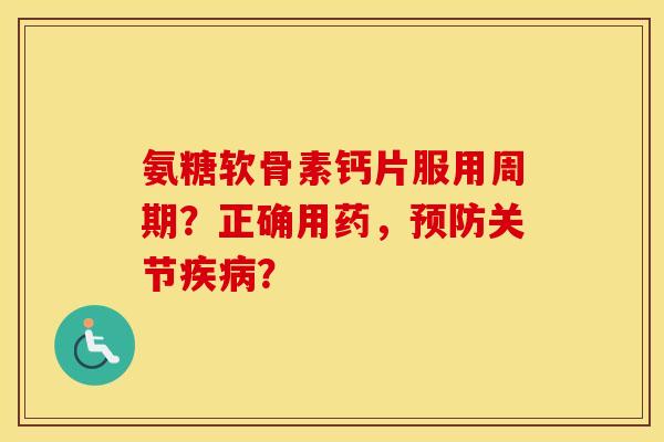 氨糖软骨素钙片服用周期？正确用药，预防关节疾病？