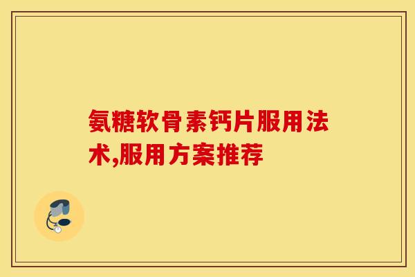氨糖软骨素钙片服用法术,服用方案推荐