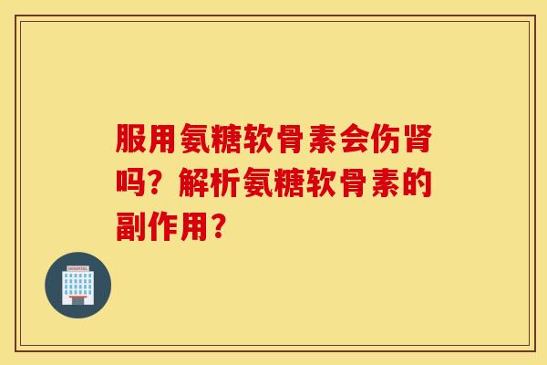 服用氨糖软骨素会伤肾吗？解析氨糖软骨素的副作用？