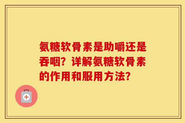 氨糖软骨素是助嚼还是吞咽？详解氨糖软骨素的作用和服用方法？