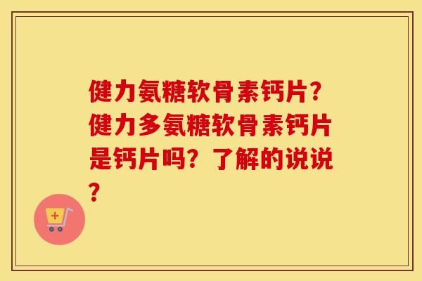 健力氨糖软骨素钙片？健力多氨糖软骨素钙片是钙片吗？了解的说说？