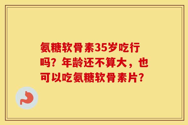 氨糖软骨素35岁吃行吗？年龄还不算大，也可以吃氨糖软骨素片？