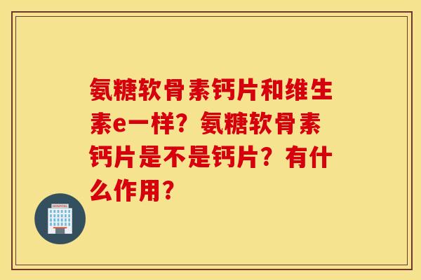 氨糖软骨素钙片和维生素e一样？氨糖软骨素钙片是不是钙片？有什么作用？