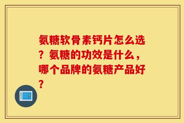 氨糖软骨素钙片怎么选？氨糖的功效是什么，哪个品牌的氨糖产品好？