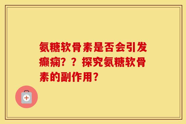 氨糖软骨素是否会引发癫痫？？探究氨糖软骨素的副作用？