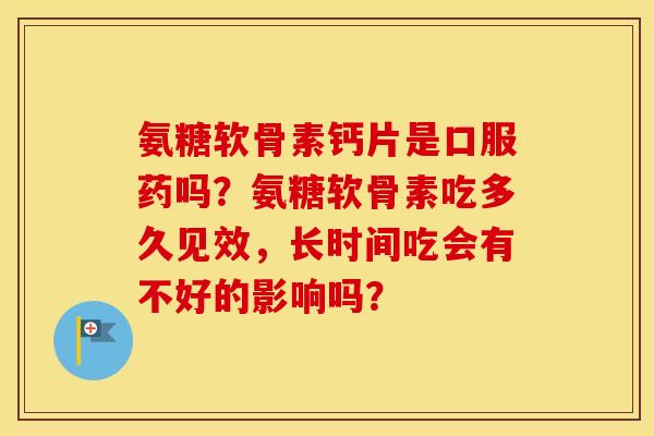 氨糖软骨素钙片是口服药吗？氨糖软骨素吃多久见效，长时间吃会有不好的影响吗？