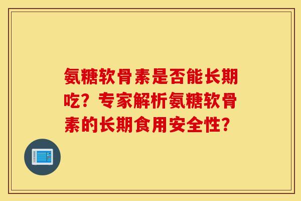 氨糖软骨素是否能长期吃？专家解析氨糖软骨素的长期食用安全性？