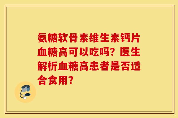 氨糖软骨素维生素钙片高可以吃吗？医生解析高患者是否适合食用？