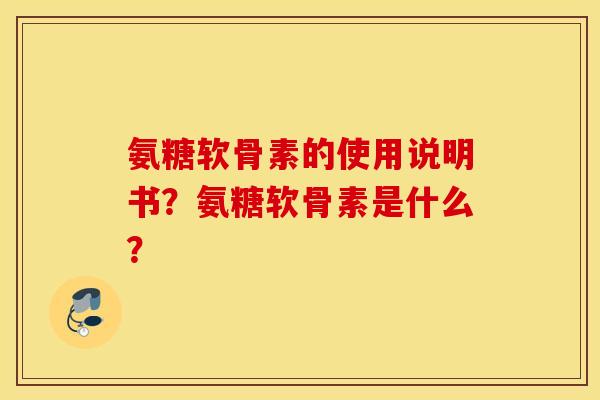 氨糖软骨素的使用说明书？氨糖软骨素是什么？