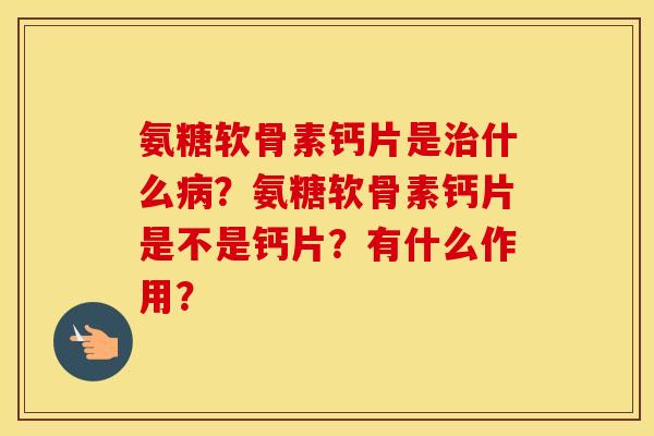 氨糖软骨素钙片是什么？氨糖软骨素钙片是不是钙片？有什么作用？