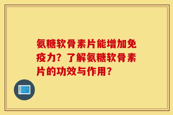 氨糖软骨素片能增加？了解氨糖软骨素片的功效与作用？