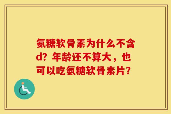 氨糖软骨素为什么不含d？年龄还不算大，也可以吃氨糖软骨素片？