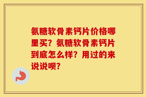 氨糖软骨素钙片价格哪里买？氨糖软骨素钙片到底怎么样？用过的来说说呗？