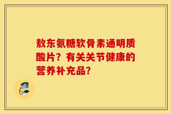 敖东氨糖软骨素通明质酸片？有关关节健康的营养补充品？