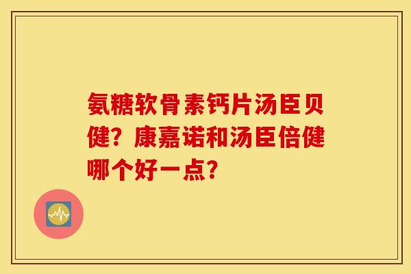 氨糖软骨素钙片汤臣贝健？康嘉诺和汤臣倍健哪个好一点？