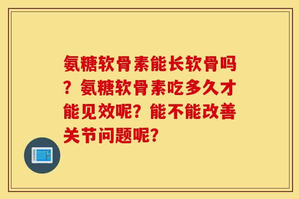 氨糖软骨素能长软骨吗？氨糖软骨素吃多久才能见效呢？能不能改善关节问题呢？