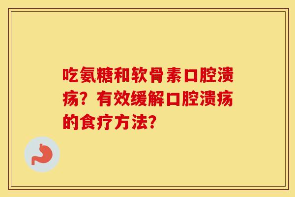 吃氨糖和软骨素口腔溃疡？有效缓解口腔溃疡的食疗方法？