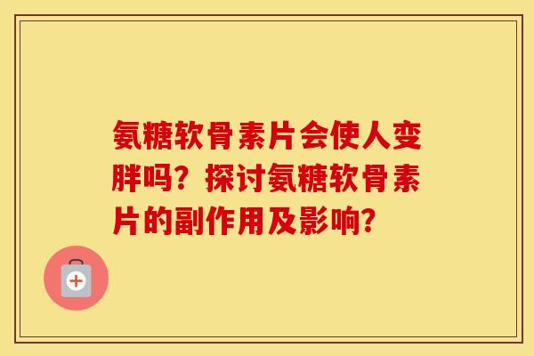 氨糖软骨素片会使人变胖吗？探讨氨糖软骨素片的副作用及影响？