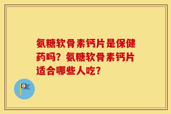 氨糖软骨素钙片是保健药吗？氨糖软骨素钙片适合哪些人吃？