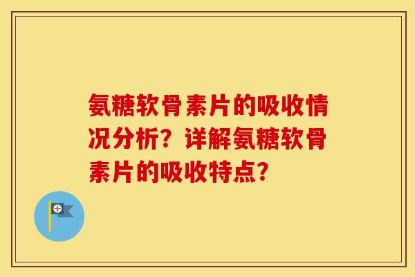 氨糖软骨素片的吸收情况分析？详解氨糖软骨素片的吸收特点？