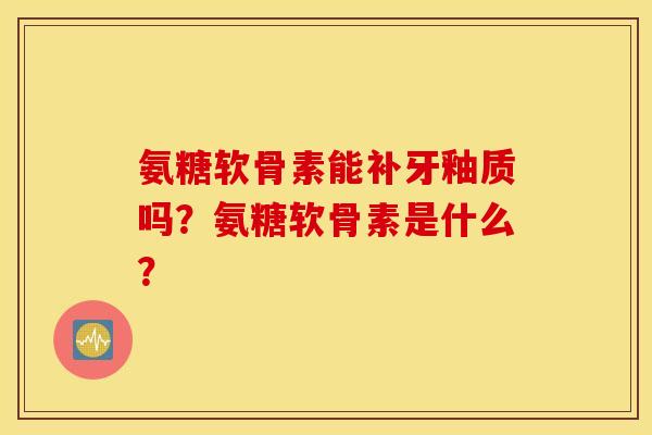 氨糖软骨素能补牙釉质吗？氨糖软骨素是什么？