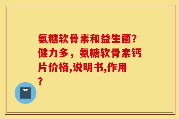 氨糖软骨素和益生菌？健力多，氨糖软骨素钙片价格,说明书,作用？