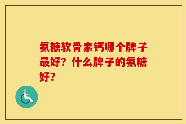 氨糖软骨素钙哪个牌子最好？什么牌子的氨糖好？