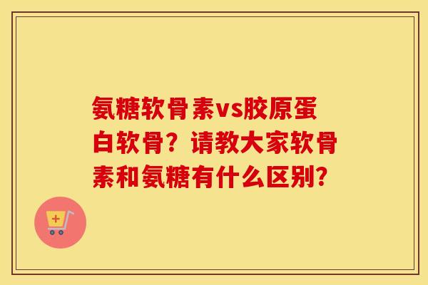 氨糖软骨素vs胶原蛋白软骨？请教大家软骨素和氨糖有什么区别？