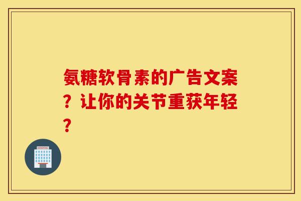 氨糖软骨素的广告文案？让你的关节重获年轻？