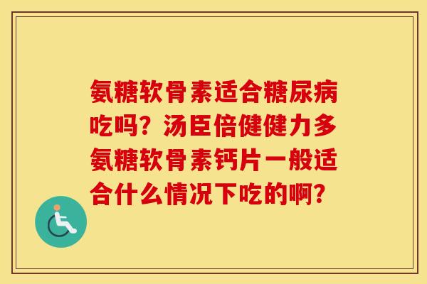 氨糖软骨素适合糖尿病吃吗？汤臣倍健健力多氨糖软骨素钙片一般适合什么情况下吃的啊？
