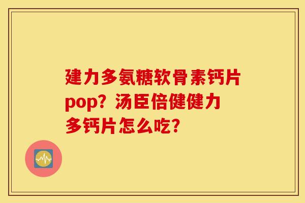 建力多氨糖软骨素钙片pop？汤臣倍健健力多钙片怎么吃？