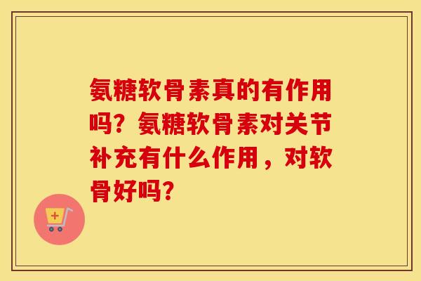 氨糖软骨素真的有作用吗？氨糖软骨素对关节补充有什么作用，对软骨好吗？