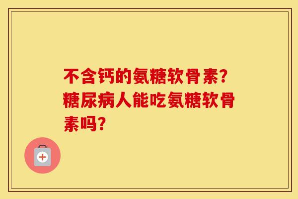 不含钙的氨糖软骨素？糖尿病人能吃氨糖软骨素吗？