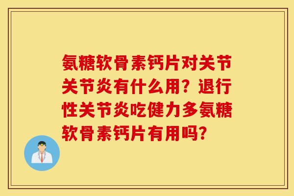 氨糖软骨素钙片对关节有什么用？吃健力多氨糖软骨素钙片有用吗？