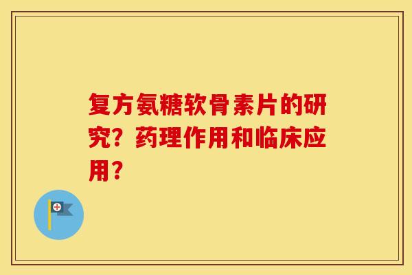 复方氨糖软骨素片的研究？药理作用和临床应用？