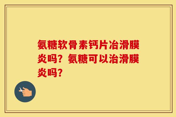 氨糖软骨素钙片冶滑膜炎吗？氨糖可以治滑膜炎吗？
